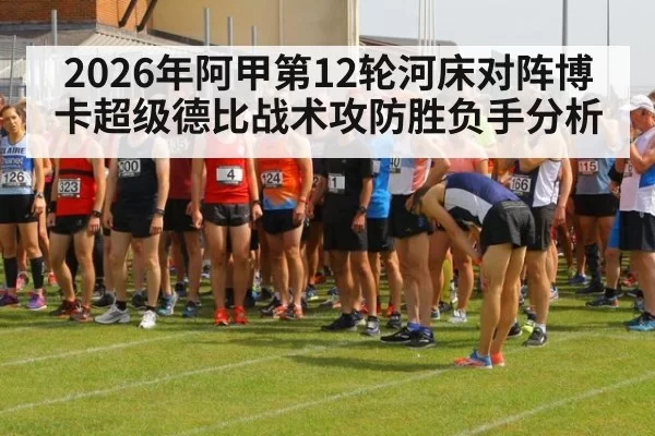 2026年阿甲第12轮河床对阵博卡超级德比战术攻防胜负手分析