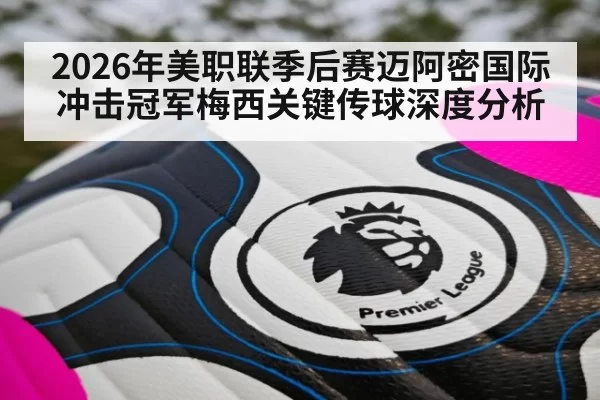 2026年美职联季后赛迈阿密国际冲击冠军梅西关键传球深度分析