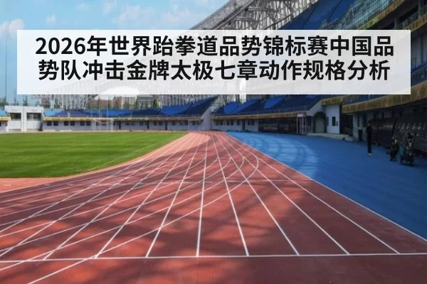 2026年世界跆拳道品势锦标赛中国品势队冲击金牌太极七章动作规格分析